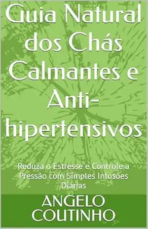 Guia Natural dos Chás Calmantes e Anti–hipertensivos: Reduza o Estresse e Controle a Pressão com Simples Infusões Diárias (“Controle Natural da Ansiedade” … Equilíbrio com Simplicidade e Autocuidado) – ANGELO COUTINHO