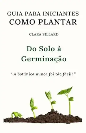 Guia Para Iniciantes: Como Plantar: Do Solo à Germinação - Carla Sillard