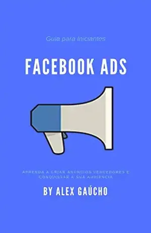 Guia para Iniciantes Facebook Ads: Aprenda a criar anúncios vencedores e conquistar sua audiência - ALEXANDRE FELIX DE VICTORIA