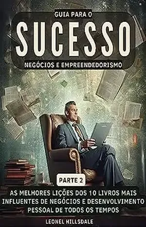 Guia para o Sucesso – As Melhores Lições dos 10 Livros Mais Influentes de Negócios e Desenvolvimento Pessoal de todos os tempos: Volume 2 (10 em 1) – Leonel Hillsdale