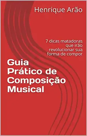 Guia Prático de Composição Musical: 7 dicas matadoras que irão revolucionar sua forma de compor – Henrique Arão