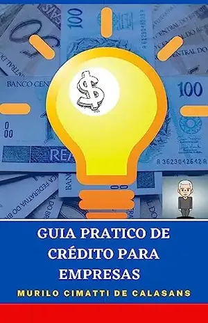 Guia Prático de Crédito para Empresas: Quem Não quer dinheiro? - Murilo Cimatti de Calasans
