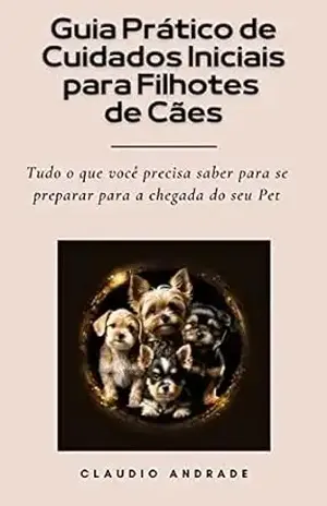Guia Prático de Cuidados Iniciais para Filhotes de Cães: Tudo o que você precisa saber para se preparar para a chegada do seu Pet! – Claudio  Andrade