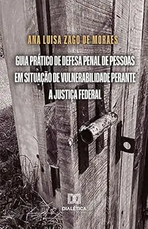 Guia prático de defesa penal de pessoas em situação de vulnerabilidade perante a Justiça Federal – Ana Luisa Zago de Moraes