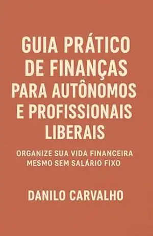 Guia Prático de Finanças para Autônomos e Profissionais Liberais: Organize sua vida financeira mesmo sem salario fixo - Danilo Carvalho