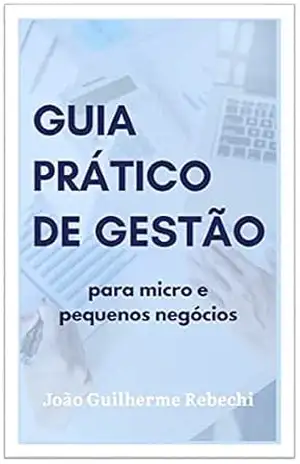 GUIA PRÁTICO DE GESTÃO: PARA MICRO E PEQUENOS NEGÓCIOS – João Guilherme  Rebechi