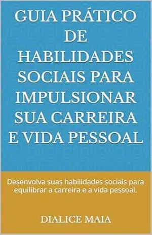 GUIA PRÁTICO DE HABILIDADES SOCIAIS PARA IMPULSIONAR SUA CARREIRA E VIDA PESSOAL: Desenvolva suas habilidades sociais para equilibrar a carreira e a vida pessoal. – DIALICE MAIA
