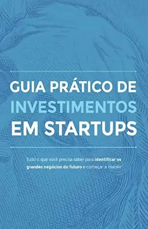 Guia prático de investimento em Startups: Tudo o que você precisa saber para identificar os grandes negócios do futuro e começar a investir - CapTable Invista em Startups