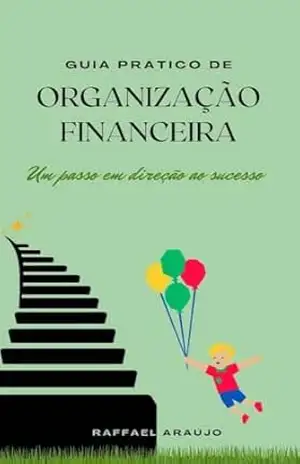 GUIA PRÁTICO DE ORGANIZAÇÃO FINANCEIRA: UM PASSO EM DIREÇÃO AO SUCESSO - RAFFAEL ARAÚJO
