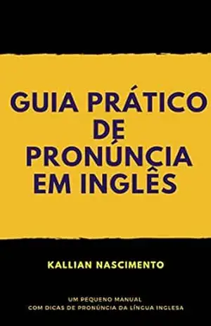 GUIA PRÁTICO DE PRONÚNCIA EM INGLÊS: Um pequeno manual com dicas de pronúncia da língua inglesa – Kallian Nascimento