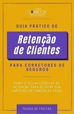 Guia Prático de Retenção de Clientes para Corretores de Seguros: Como Utilizar Técnicas de Retenção para Blindar sua Carteira em Tempos de Crise – Thiago de Freitas
