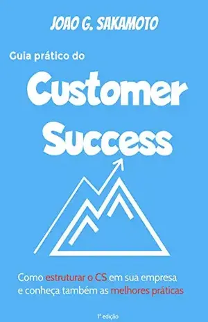 Guia prático do Customer Success: Como estruturar o CS em sua empresa e conheça também as melhores práticas - João G. Sakamoto