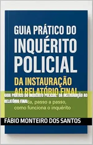 Guia Prático do Inquérito Policial: Da Instauração ao Relatório Final – Fábio Monteiro dos Santos