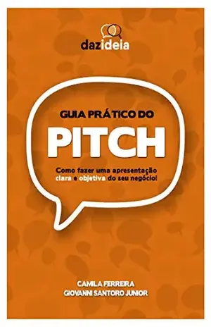 Guia prático do PITCH: Como fazer uma apresentação clara e objetiva do seu negócio! - Camila Ferreira