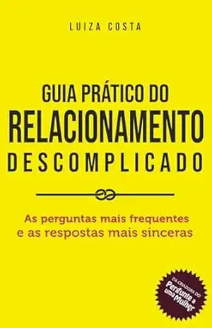 Guia Prático do Relacionamento Descomplicado: As perguntas mais frequentes e as respostas mais sinceras – Luiza Costa