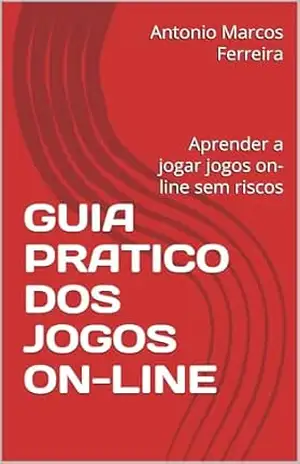 GUIA PRATICO DOS JOGOS ON–LINE: Aprender a jogar jogos on–line sem riscos – Antonio Marcos  Ferreira