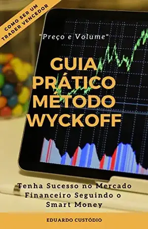 GUIA PRÁTICO MÉTODO WYCKOFF PREÇO E VOLUME: Tenha Sucesso no Mercado Financeiro Seguindo o Smart Money - Eduardo Custódio