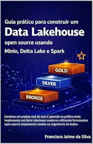 Guia prático para construir um Data Lakehouse open source usando Minio , Delta Lake e Spark: Construa um projeto real do zero e aprenda na prática como implementar um Data Lakehouse moderno – Francisco Jaime da Silva