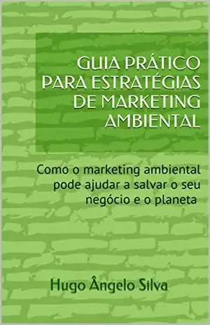 GUIA PRÁTICO PARA ESTRATÉGIAS DE MARKETING AMBIENTAL: Como o marketing ambiental pode ajudar a salvar o seu negócio e o planeta - Hugo Ângelo Silva