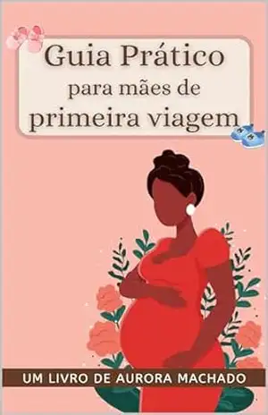 Guia Prático Para Mães de Primeira Viagem: O passo a passo para a mãe de primeira viagem (Guia Materno) – Aurora Machado