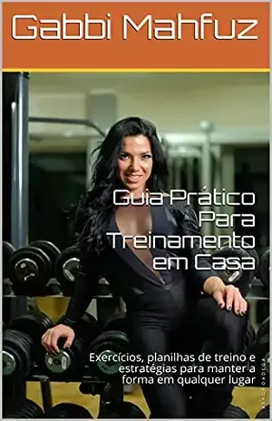 Guia Prático Para Treinamento em Casa: Exercícios, planilhas de treino e estratégias para manter a forma em qualquer lugar - Gabbi Mahfuz