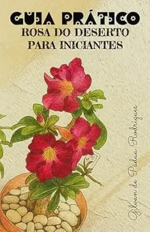 Guia Prático – Rosa do Deserto para Iniciante: Encanto das Rosas do Deserto - Gilvan Pádua Rodrigues
