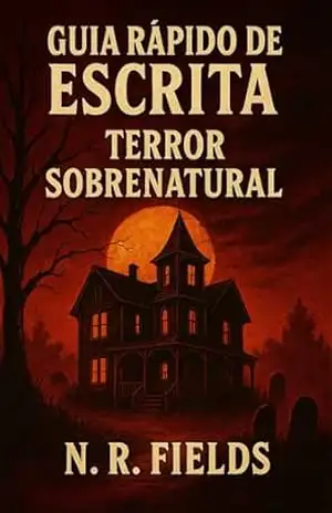 GUIA RÁPIDO DE ESCRITA — TERROR SOBRENATURAL: Estratégias Narrativas para Entidades, Assombrações e Mistério - N. R. Fields