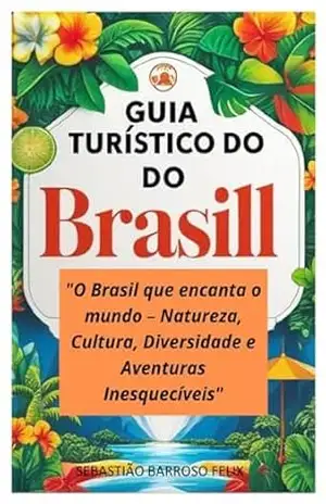 GUIA TURÍSTICO DO BRASIL: O Brasil que encanta o mundo – Natureza, Cultura, Diversidade e Aventuras Inesquecíveis – SEBASTIAO BARROSO FELIX