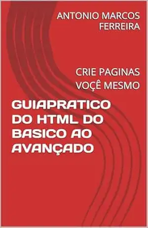 GUIAPRATICO DO HTML DO BASICO AO AVANÇADO: CRIE PAGINAS VOÇÊ MESMO – ANTONIO MARCOS FERREIRA