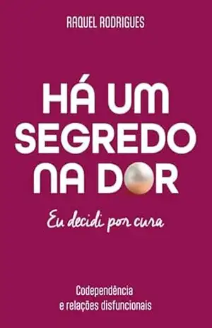 Há um Segredo na Dor – Eu Decidi por Cura: Codependência e Relações Disfuncionais - Raquel Rodrigues