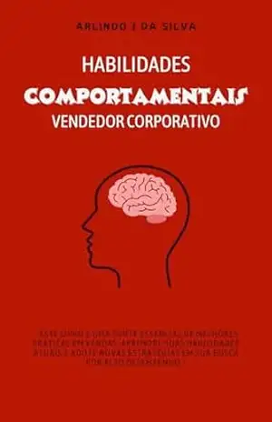 HABILIDADES COMPORTAMENTAIS DO VENDEDOR CORPORATIVO (HABILIDADES ESSENCIAIS EM VENDAS CORPORATIVAS) – ARLINDO J DA SILVA