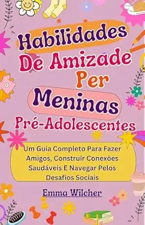 Habilidades De Amizade Para Meninas Pré–Adolescentes: Um Guia Completo Para Fazer Amigos, Construir Conexões Saudáveis E Navegar Pelos Desafios Sociais – Emma Wilcher