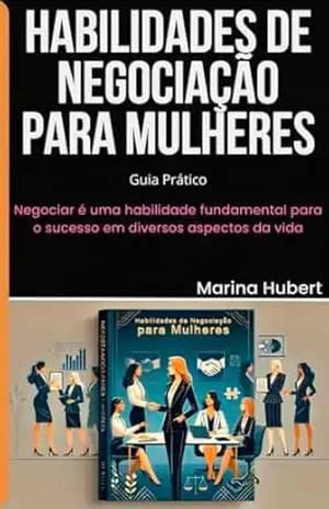 HABILIDADES DE NEGOCIAÇÃO PARA MULHERES: Dominando a Arte da Negociação: Ferramentas para Mulheres Empoderadas – Marina Hubert