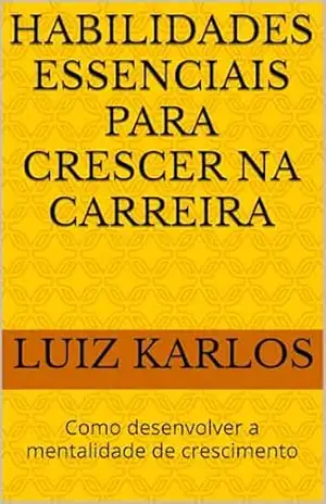 Habilidades essenciais para crescer na carreira: Como desenvolver a mentalidade de crescimento – Luiz Karlos
