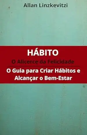 Hábito O Alicerce da Felicidade: O Guia para Criar Hábitos e Alcançar o Bem–Estar – Allan Linzkevitzi