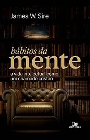 Hábitos da mente: A vida intelectual como um chamado cristão – James Sire