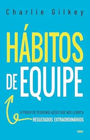 Hábitos de equipe: O poder de pequenas ações que nos levam a resultados extraordinários – Charlie Gilkey