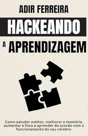 Hackeando a Aprendizagem: Como estudar melhor, melhorar a memória, aumentar o foco e aprender de acordo com o funcionamento do seu cérebro – Adir Ferreira