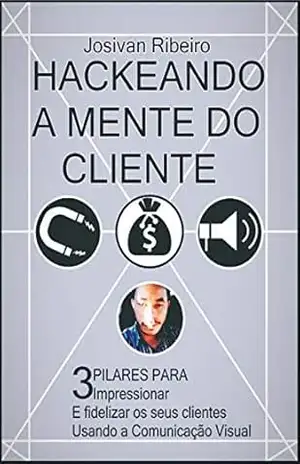 HACKEANDO A MENTE DO CLIENTE: 3 PILARES PARA IMPRESSIONAR E FIDELIZAR OS SEUS CLIENTES USANDO A COMUNICAÇÃO VISUAL - JOSIVAN  RIBEIRO