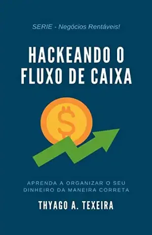 Hackeando o Fluxo de Caixa: Aprenda a organizar o seu dinheiro da maneira correta. - Thyago A. Teixeira