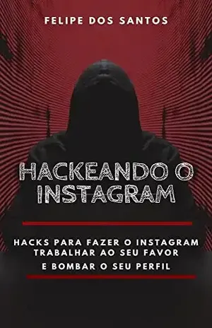 Hackeando o Instagram: Hacks para fazer o Instagram trabalhar ao seu favor e bombar o seu perfil - Felipe dos Santos