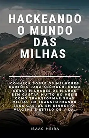 Hackeando o mundo das milhas: Conheça sobre os melhores cartões para acúmulo, como transformar gasto em riqueza, viagens e estilo de vida. – Isaac Meira