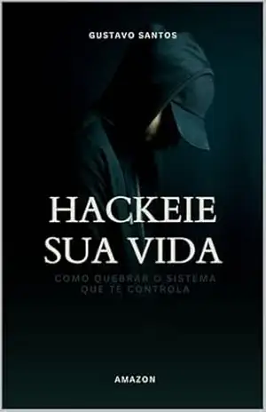 Hackeie Sua Vida: Como Quebrar o Sistema Que Te Controla – Gustavo Santos