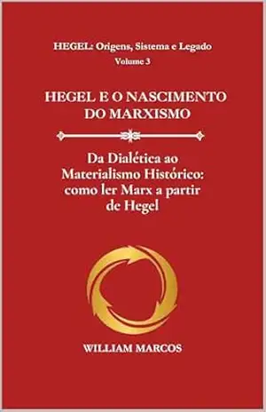 HEGEL E O NASCIMENTO DO MARXISMO: Da Dialética ao Materialismo Histórico: como ler Marx a partir de Hegel (HEGEL: Origens, Sistema e Legado Livro 3) – WILLIAM MARCOS SILVA