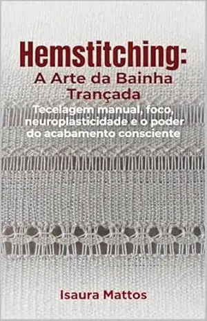 hemstitching: A arte da bainha trançada: Tecelagem manual, foco, neuroplasticidade e o poder do acabamento consciente - Isaura Mattos