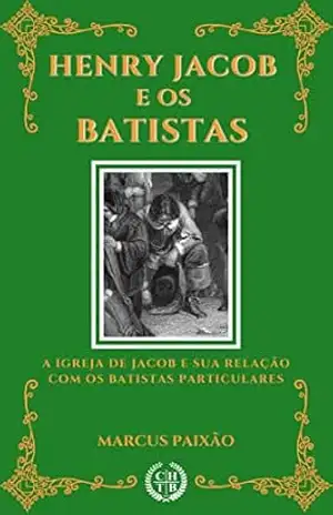 Henry Jacob e os Batistas: A Igreja de Jacob e a sua Relação com os Batistas Particulares – Marcus Paixão