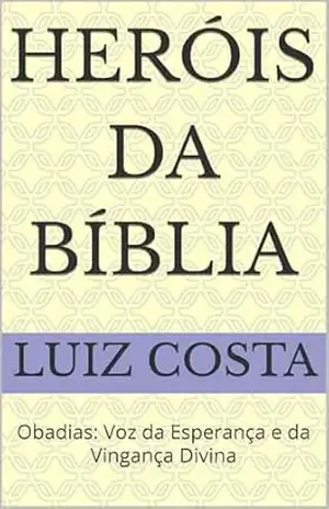 Heróis da Bíblia: Obadias: Voz da Esperança e da Vingança Divina (Heróis da Bíblia – Histórias dos fiéis servos de Deus) – Luiz Costa