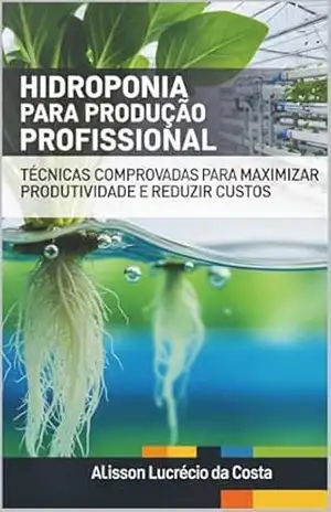 Hidroponia para Produção Profissional: Técnicas Comprovadas para Maximizar Produtividade e Reduzir Custos – Alisson Da Costa