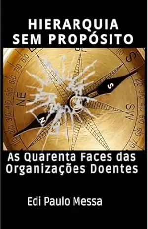 HIERARQUIA SEM PROPÓSITO: AS QUARENTA FACES DAS ORGANIZAÇÕES DOENTES – Edi Paulo Messa