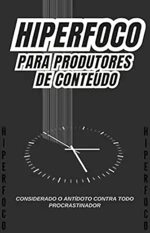 Hiperfoco para produtores de conteúdo: O antídoto contra os procrastinadores – Matheus Soares